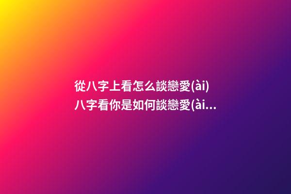 從八字上看怎么談戀愛(ài) 八字看你是如何談戀愛(ài)的-第1張-觀點(diǎn)-玄機(jī)派